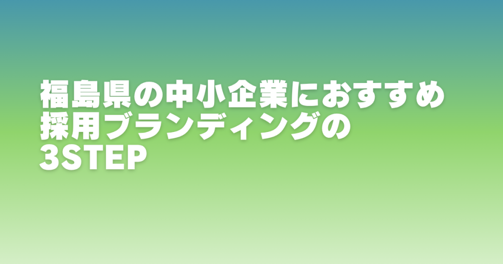 福島県の中小企業におすすめの採用ブランディング3ステップ紹介